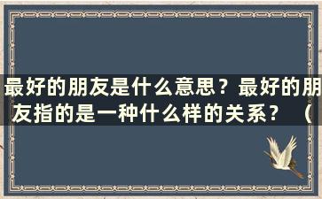 最好的朋友是什么意思？最好的朋友指的是一种什么样的关系？ （最好的朋友是什么意思？最好的朋友指的是谁）